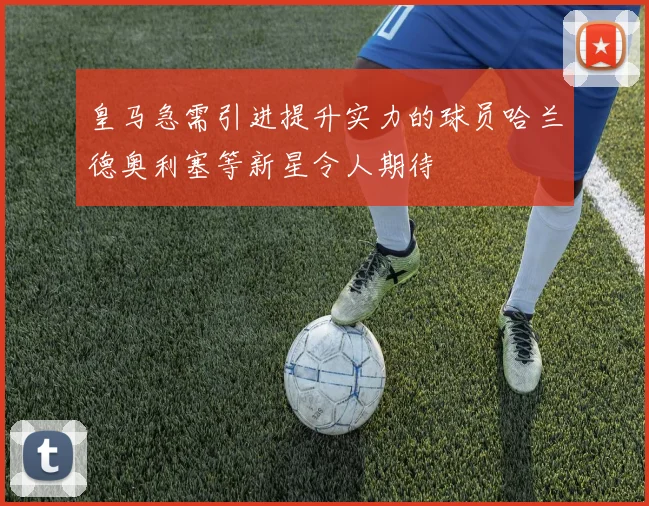 皇马急需引进提升实力的球员哈兰德奥利塞等新星令人期待