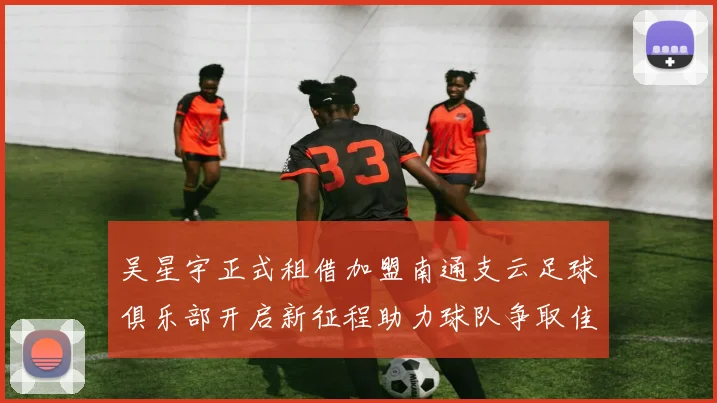 吴星宇正式租借加盟南通支云足球俱乐部开启新征程助力球队争取佳绩