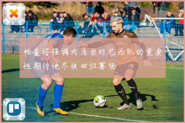 帕奎塔强调内马尔对巴西队的重要性期待他尽快回归赛场