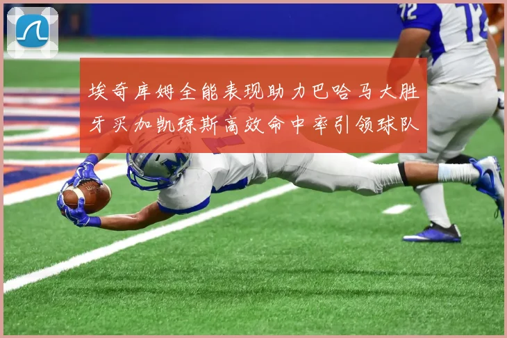 埃奇库姆全能表现助力巴哈马大胜牙买加凯琼斯高效命中率引领球队胜利