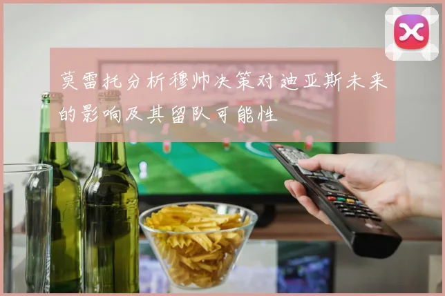 莫雷托分析穆帅决策对迪亚斯未来的影响及其留队可能性