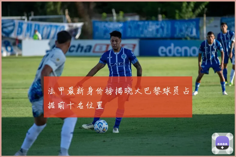 法甲最新身价榜揭晓大巴黎球员占据前十名位置