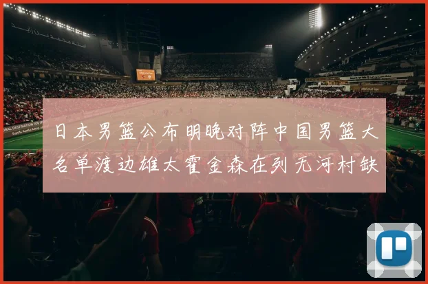日本男篮公布明晚对阵中国男篮大名单渡边雄太霍金森在列无河村缺席