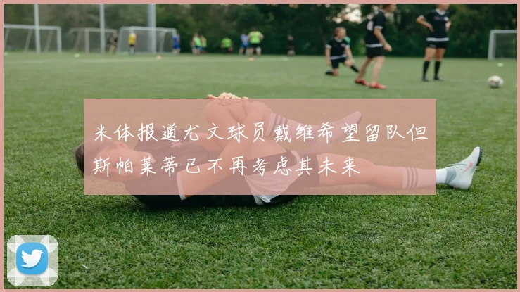 米体报道尤文球员戴维希望留队但斯帕莱蒂已不再考虑其未来