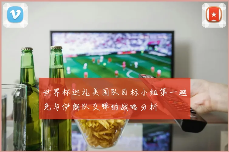 世界杯巡礼美国队目标小组第一避免与伊朗队交锋的战略分析