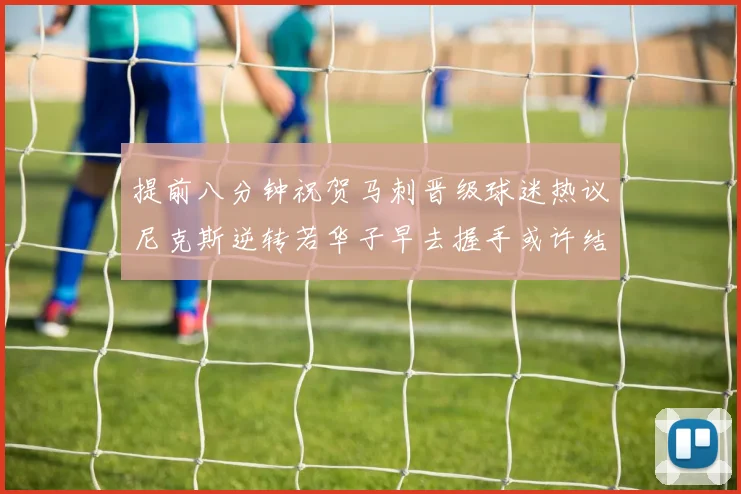 提前八分钟祝贺马刺晋级球迷热议尼克斯逆转若华子早去握手或许结果不同