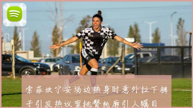 索菲坎宁安场边热身时意外拉下裤子引发热议蜜桃臀轮廓引人瞩目